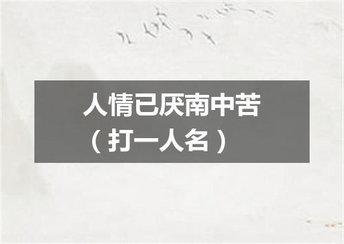 人情已厌南中苦（打一人名）