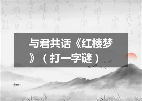 与君共话《红楼梦》（打一字谜）