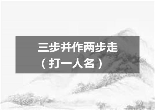 三步并作两步走（打一人名）