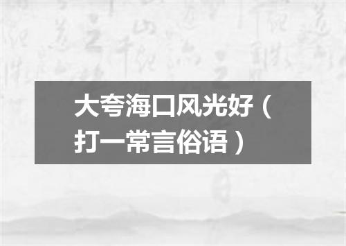 大夸海口风光好（打一常言俗语）