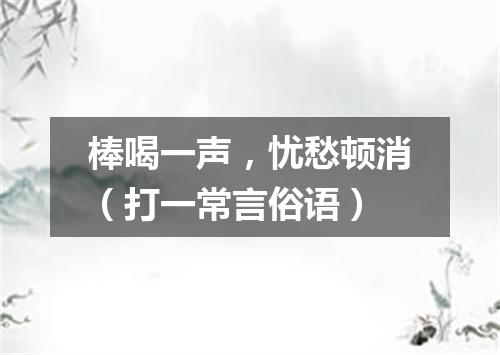 棒喝一声，忧愁顿消（打一常言俗语）