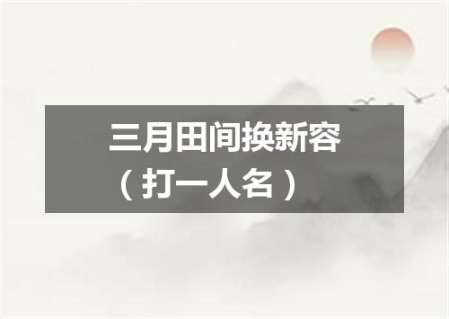三月田间换新容（打一人名）