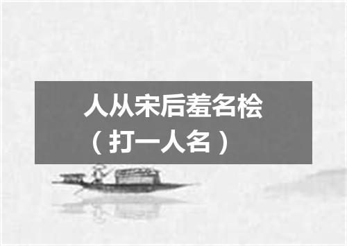 人从宋后羞名桧（打一人名）