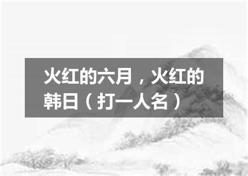 火红的六月，火红的韩日（打一人名）