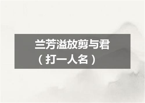 兰芳溢放剪与君（打一人名）