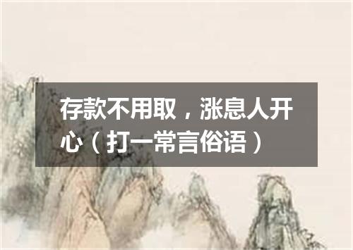存款不用取，涨息人开心（打一常言俗语）