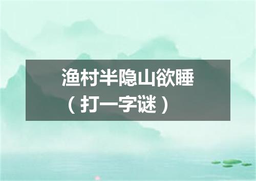渔村半隐山欲睡（打一字谜）