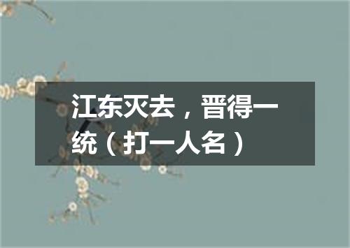 江东灭去，晋得一统（打一人名）