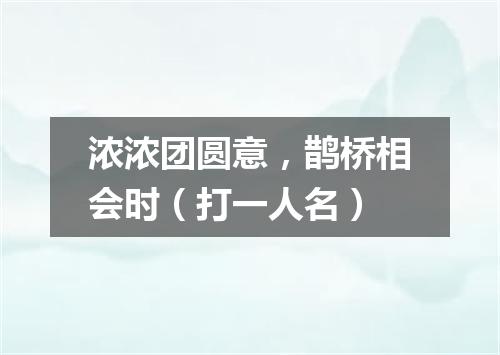 浓浓团圆意，鹊桥相会时（打一人名）
