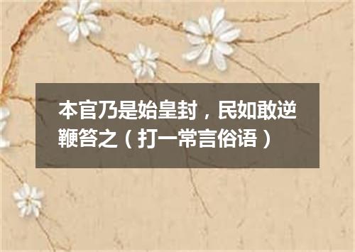 本官乃是始皇封，民如敢逆鞭笞之（打一常言俗语）