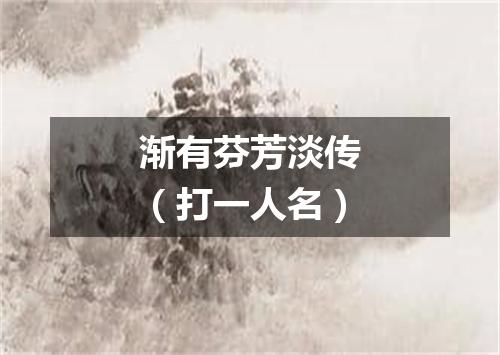 渐有芬芳淡传（打一人名）