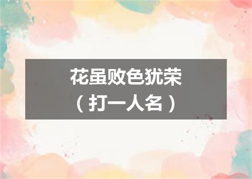 花虽败色犹荣（打一人名）