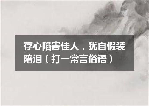 存心陷害佳人，犹自假装陪泪（打一常言俗语）