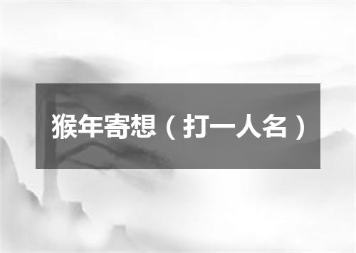 猴年寄想（打一人名）