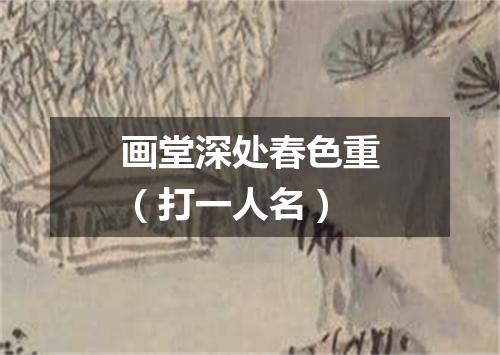 画堂深处春色重（打一人名）