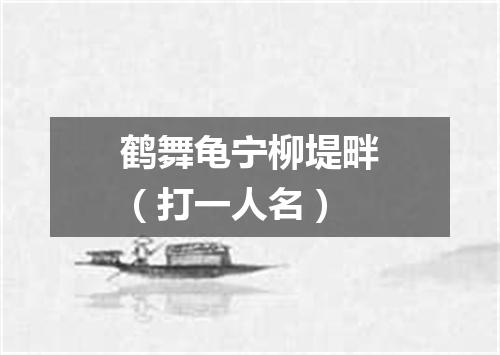 鹤舞龟宁柳堤畔（打一人名）