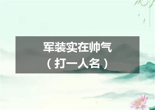 军装实在帅气（打一人名）
