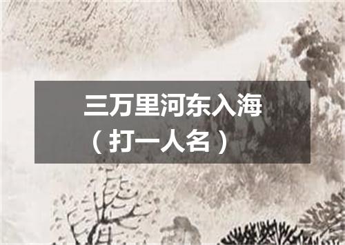三万里河东入海（打一人名）