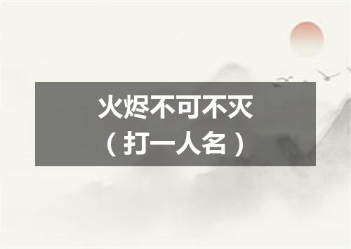 火烬不可不灭（打一人名）