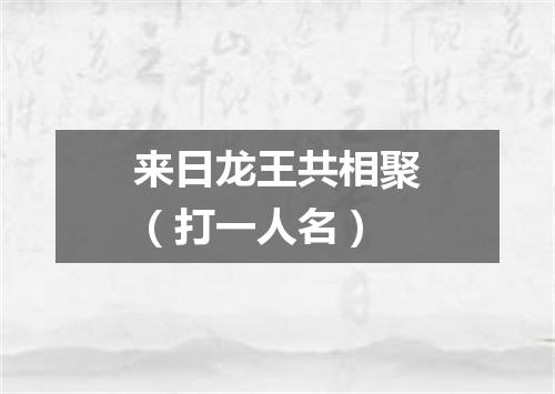 来日龙王共相聚（打一人名）