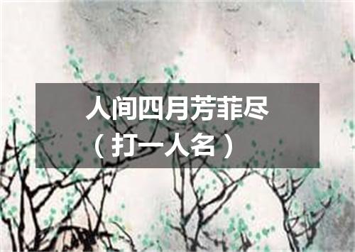 人间四月芳菲尽（打一人名）