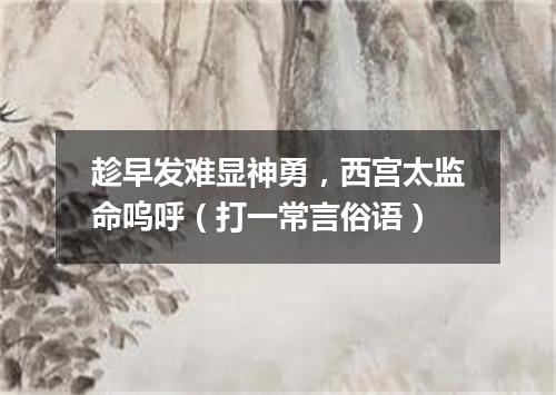 趁早发难显神勇，西宫太监命呜呼（打一常言俗语）