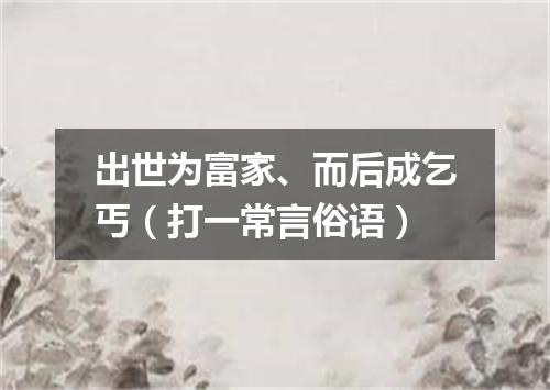 出世为富家、而后成乞丐（打一常言俗语）