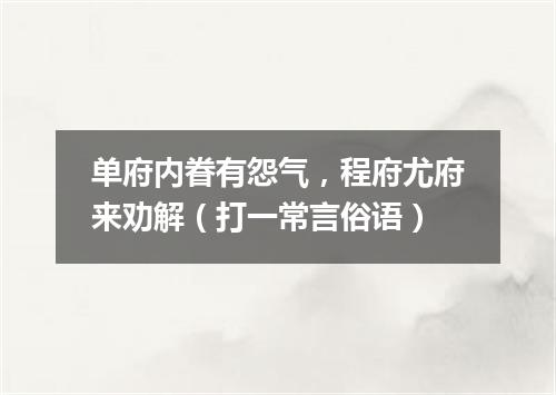 单府内眷有怨气，程府尤府来劝解（打一常言俗语）