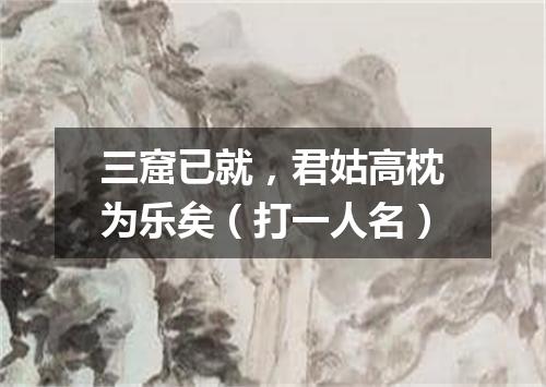三窟已就，君姑高枕为乐矣（打一人名）