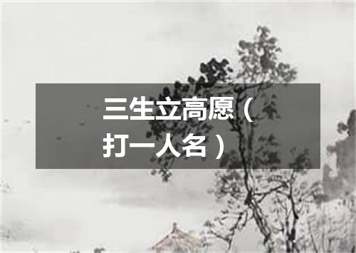 三生立高愿（打一人名）