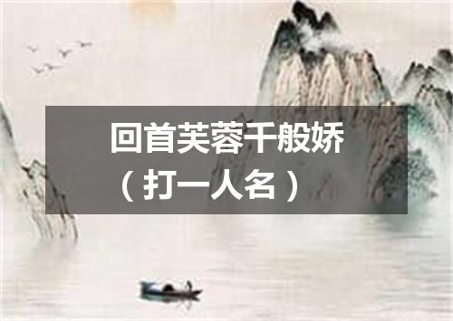 回首芙蓉千般娇（打一人名）