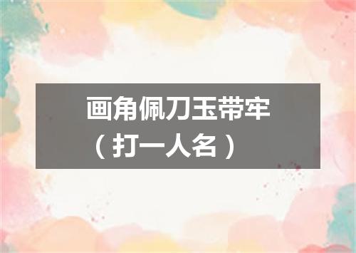 画角佩刀玉带牢（打一人名）