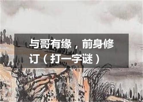 与哥有缘，前身修订（打一字谜）