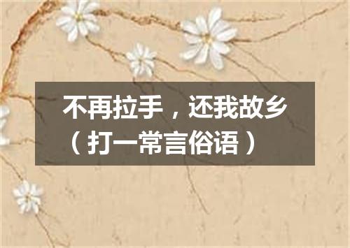 不再拉手，还我故乡（打一常言俗语）