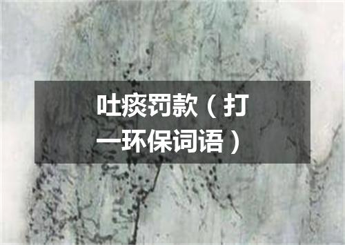 吐痰罚款（打一环保词语）