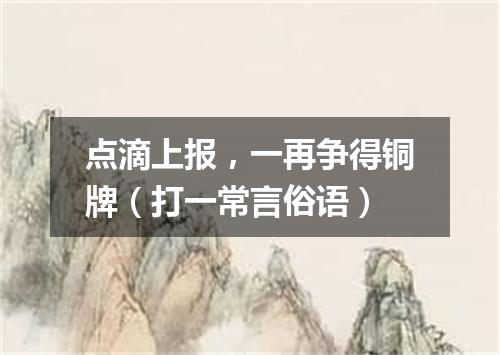 点滴上报，一再争得铜牌（打一常言俗语）