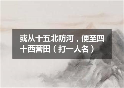 或从十五北防河，便至四十西营田（打一人名）