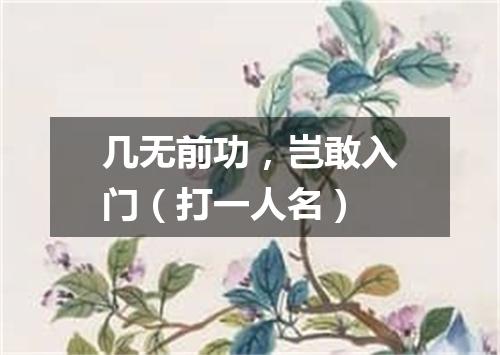 几无前功，岂敢入门（打一人名）