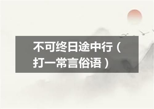 不可终日途中行（打一常言俗语）