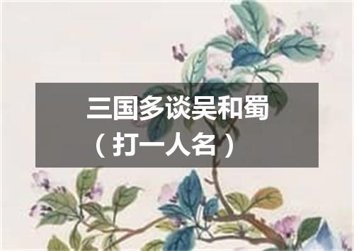 三国多谈吴和蜀（打一人名）