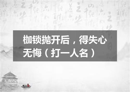 枷锁抛开后，得失心无悔（打一人名）