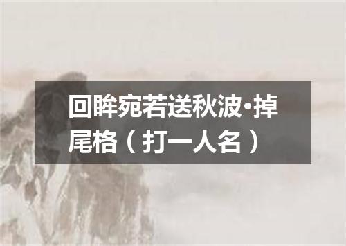 回眸宛若送秋波·掉尾格（打一人名）