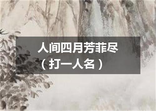 人间四月芳菲尽（打一人名）