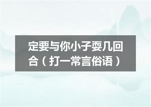 定要与你小子耍几回合（打一常言俗语）