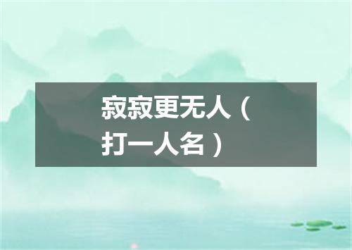 寂寂更无人（打一人名）
