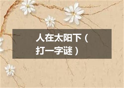 人在太阳下（打一字谜）