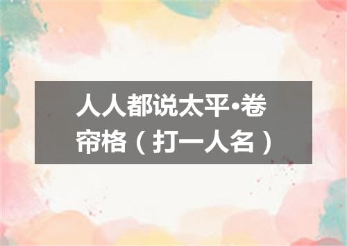 人人都说太平·卷帘格（打一人名）