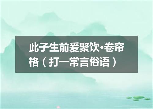 此子生前爱聚饮·卷帘格（打一常言俗语）