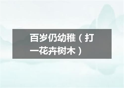 百岁仍幼稚（打一花卉树木）