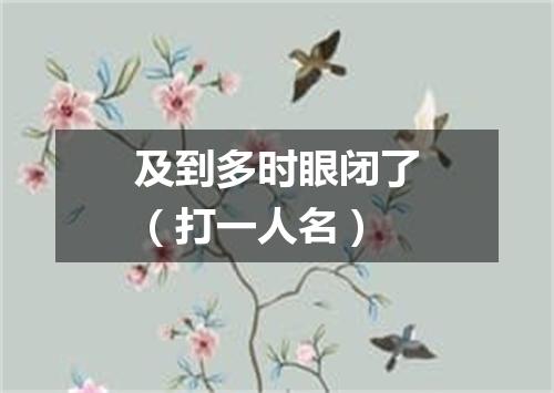 及到多时眼闭了（打一人名）